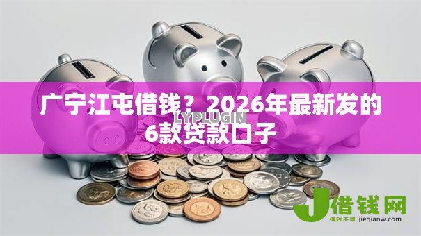 广宁江屯借钱?2026年最新发的6款贷款口子 广宁江屯借钱?2026年最新发的6款贷款口子