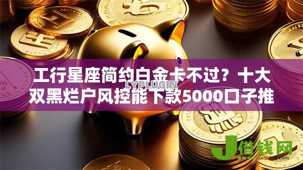 工行星座简约白金卡不过?十大双黑烂户风控能下款5000口子推荐 工行星座简约白金卡不过?十大双黑烂户风控能下款5000口子推荐