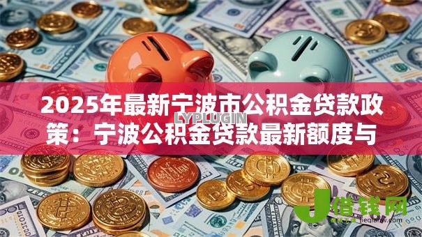 2025年最新宁波市公积金贷款政策：宁波公积金贷款最新额度与条件解析