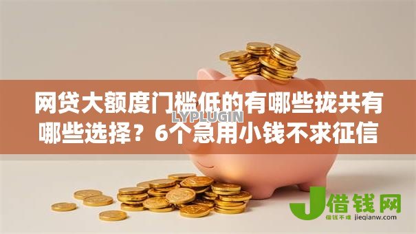 网贷大额度门槛低的有哪些拢共有哪些选择？6个急用小钱不求征信流水轻松贷的app详解