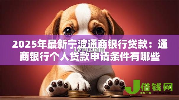 2025年最新宁波通商银行贷款:通商银行个人贷款申请条件有哪些 2025年最新宁波通商银行贷款:通商银行个人贷款申请条件有哪些