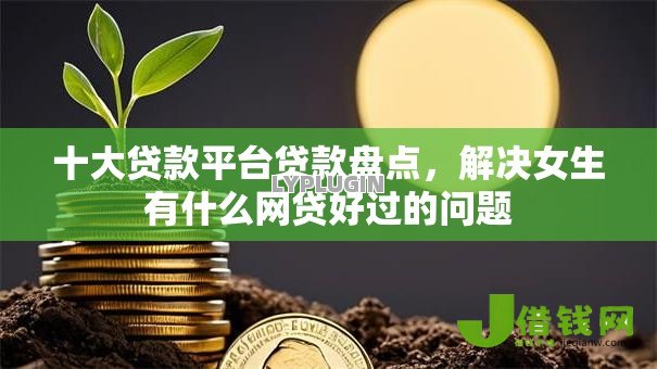 十大贷款平台贷款盘点,解决女生有什么网贷好过的问题 十大贷款平台贷款盘点,解决女生有什么网贷好过的问题