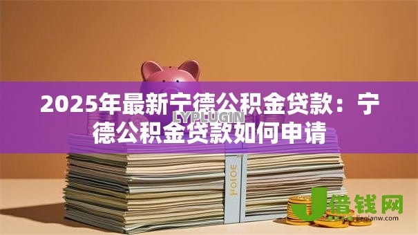 2025年最新宁德公积金贷款:宁德公积金贷款如何申请 2025年最新宁德公积金贷款:宁德公积金贷款如何申请