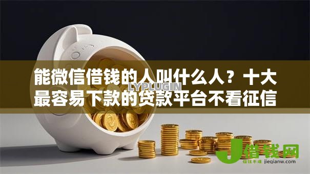 能微信借钱的人叫什么人?十大最容易下款的贷款平台不看征信推荐 能微信借钱的人叫什么人?十大最容易下款的贷款平台不看征信推荐