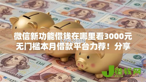 微信新功能借钱在哪里看3000元无门槛本月借款平台力荐！分享小额网贷口子3000元无门槛借款