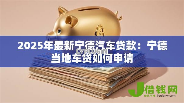 2025年最新宁德汽车贷款:宁德当地车贷如何申请 2025年最新宁德汽车贷款:宁德当地车贷如何申请