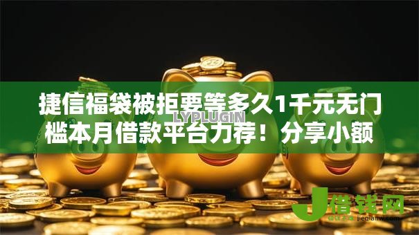 捷信福袋被拒要等多久1千元无门槛本月借款平台力荐！分享小额网贷口子1千元无门槛借款