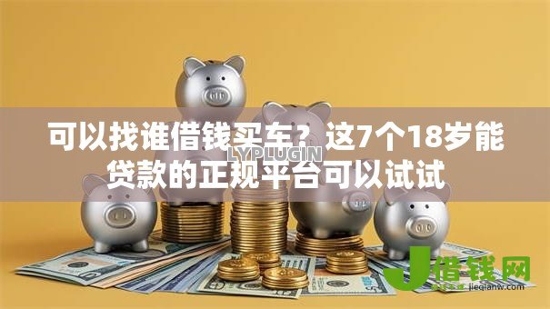 可以找谁借钱买车?这7个18岁能贷款的正规平台可以试试 可以找谁借钱买车?这7个18岁能贷款的正规平台可以试试
