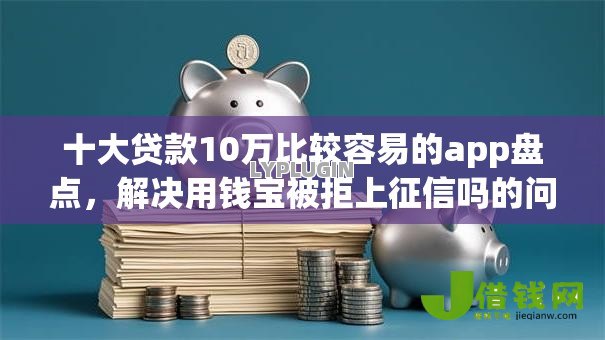 十大贷款10万比较容易的app盘点，解决用钱宝被拒上征信吗的问题