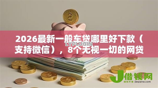 2026最新一般车贷哪里好下款（支持微信），8个无视一切的网贷口子无私分享