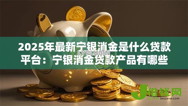 2025年最新宁银消金是什么贷款平台:宁银消金贷款产品有哪些特点 2025年最新宁银消金是什么贷款平台:宁银消金贷款产品有哪些特点