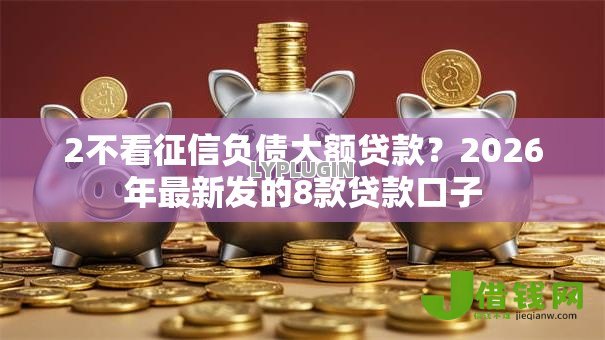 2不看征信负债大额贷款?2026年最新发的8款贷款口子 2不看征信负债大额贷款?2026年最新发的8款贷款口子