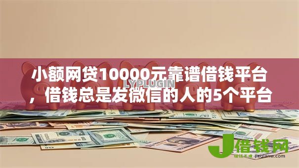 小额网贷10000元靠谱借钱平台，借钱总是发微信的人的5个平台介绍