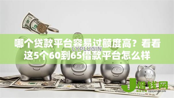 哪个贷款平台容易过额度高?看看这5个60到65借款平台怎么样 哪个贷款平台容易过额度高?看看这5个60到65借款平台怎么样