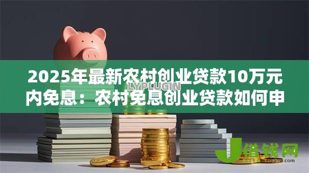 2025年最新农村创业贷款10万元内免息:农村免息创业贷款如何申请10万额度 2025年最新农村创业贷款10万元内免息:农村免息创业贷款如何申请10万额度