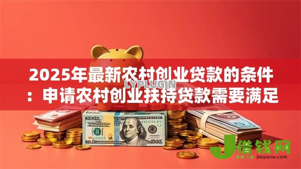 2025年最新农村创业贷款的条件：申请农村创业扶持贷款需要满足哪些资格