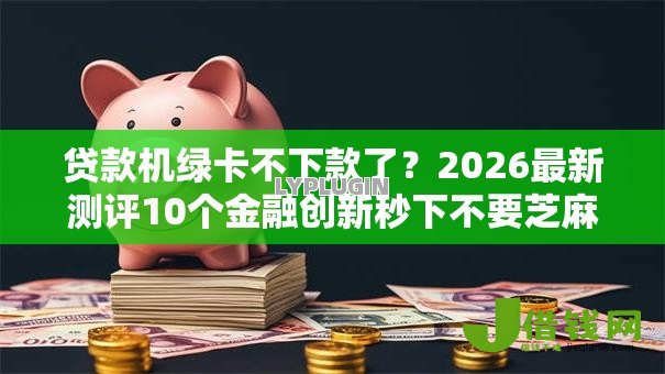 贷款机绿卡不下款了?2026最新测评10个金融创新秒下不要芝麻分的口子 贷款机绿卡不下款了?2026最新测评10个金融创新秒下不要芝麻分的口子