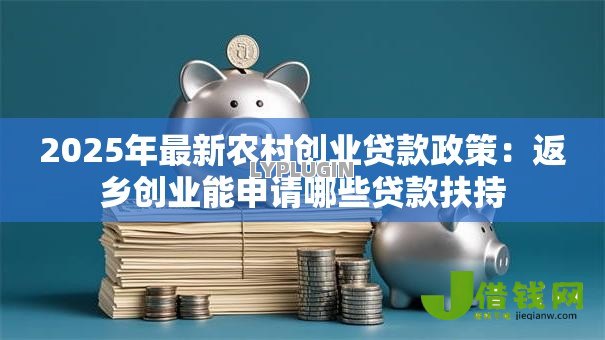 2025年最新农村创业贷款政策：返乡创业能申请哪些贷款扶持
