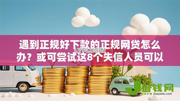 遇到正规好下款的正规网贷怎么办？或可尝试这8个失信人员可以借钱的网贷软件
