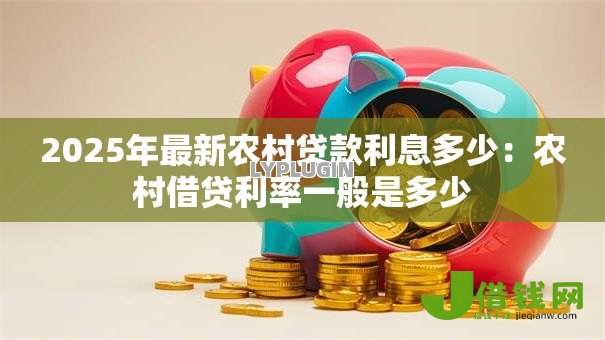 2025年最新农村贷款利息多少:农村借贷利率一般是多少 2025年最新农村贷款利息多少:农村借贷利率一般是多少