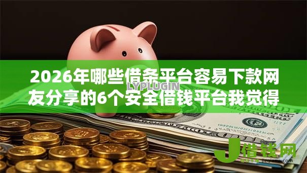 2026年哪些借条平台容易下款网友分享的6个安全借钱平台我觉得不错！