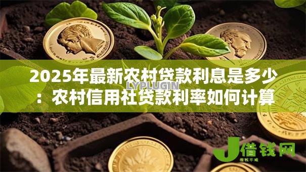 2025年最新农村贷款利息是多少:农村信用社贷款利率如何计算 2025年最新农村贷款利息是多少:农村信用社贷款利率如何计算