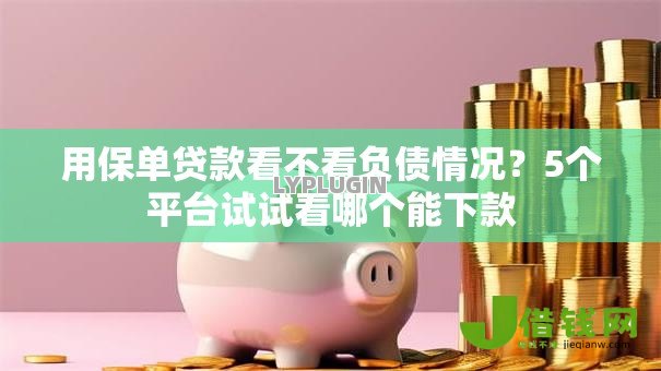 用保单贷款看不看负债情况?5个平台试试看哪个能下款 用保单贷款看不看负债情况?5个平台试试看哪个能下款