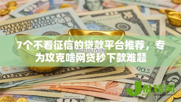 7个不看征信的贷款平台推荐，专为攻克啥网贷秒下款难题