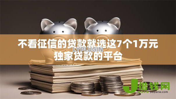 不看征信的贷款就选这7个1万元独家贷款的平台 不看征信的贷款就选这7个1万元独家贷款的平台