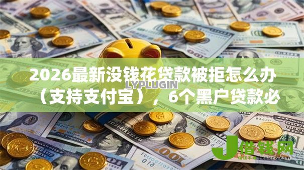 2026最新没钱花贷款被拒怎么办（支持支付宝），6个黑户贷款必下口子app无私分享