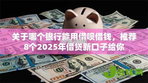 关于哪个银行能用借呗借钱，推荐8个2025年借贷新口子给你