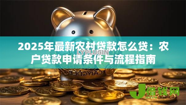 2025年最新农村贷款怎么贷：农户贷款申请条件与流程指南