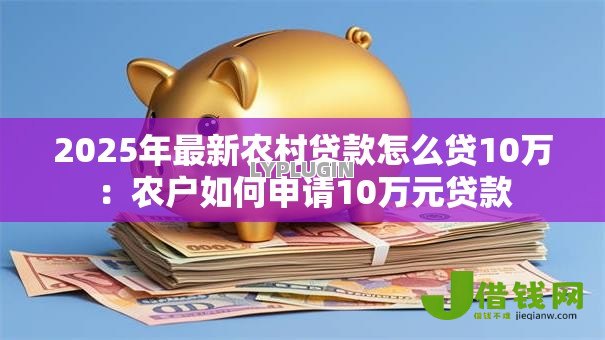 2025年最新农村贷款怎么贷10万:农户如何申请10万元贷款 2025年最新农村贷款怎么贷10万:农户如何申请10万元贷款