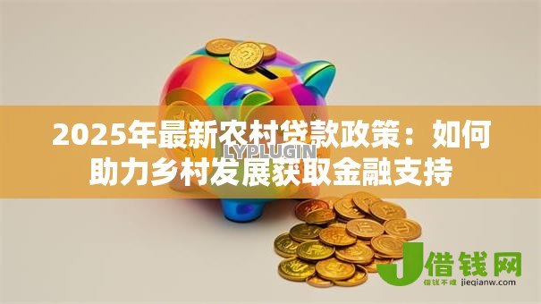 2025年最新农村贷款政策:如何助力乡村发展获取金融支持 2025年最新农村贷款政策:如何助力乡村发展获取金融支持