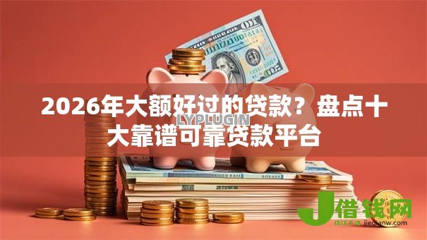 2026年大额好过的贷款?盘点十大靠谱可靠贷款平台 2026年大额好过的贷款?盘点十大靠谱可靠贷款平台
