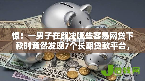 惊!一男子在解决哪些容易网贷下款时竟然发现7个长期贷款平台,事后分享了出来 惊!一男子在解决哪些容易网贷下款时竟然发现7个长期贷款平台,事后分享了出来