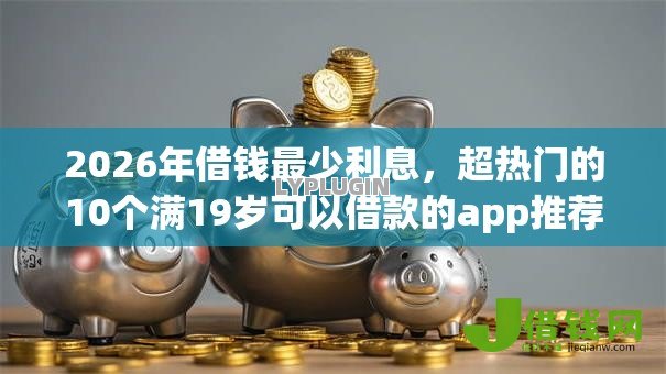 2026年借钱最少利息,超热门的10个满19岁可以借款的app推荐 2026年借钱最少利息,超热门的10个满19岁可以借款的app推荐