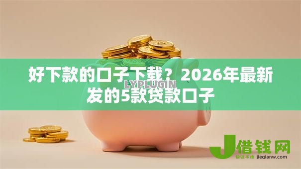 好下款的口子下载？2026年最新发的5款贷款口子