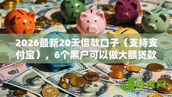 2026最新20天借款口子(支持支付宝),6个黑户可以做大额贷款平台无私分享 2026最新20天借款口子(支持支付宝),6个黑户可以做大额贷款平台无私分享