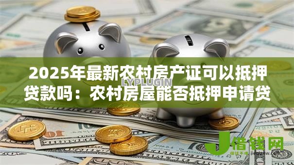2025年最新农村房产证可以抵押贷款吗:农村房屋能否抵押申请贷款 2025年最新农村房产证可以抵押贷款吗:农村房屋能否抵押申请贷款