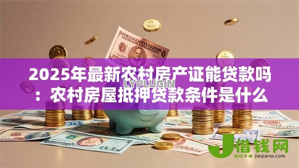2025年最新农村房产证能贷款吗：农村房屋抵押贷款条件是什么