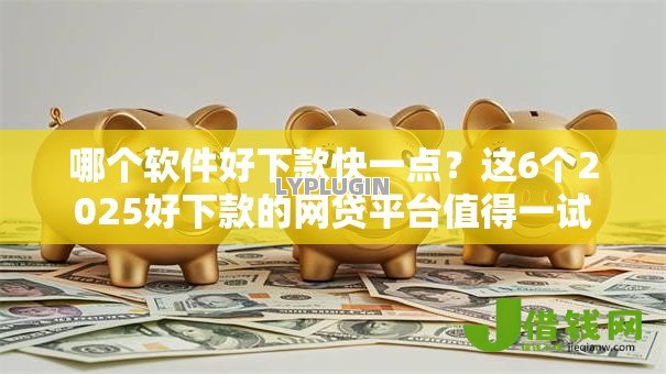 哪个软件好下款快一点？这6个2025好下款的网贷平台值得一试