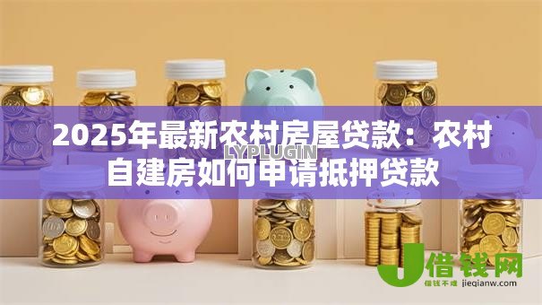 2025年最新农村房屋贷款：农村自建房如何申请抵押贷款