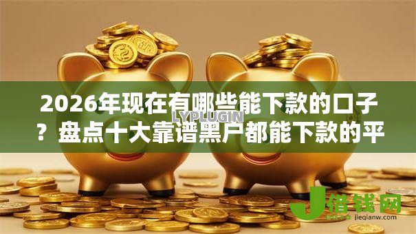 2026年现在有哪些能下款的口子?盘点十大靠谱黑户都能下款的平台 2026年现在有哪些能下款的口子?盘点十大靠谱黑户都能下款的平台