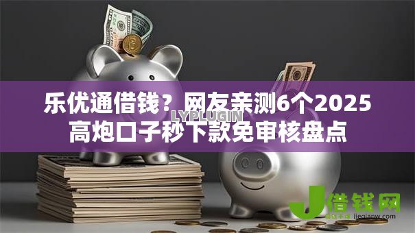 乐优通借钱?网友亲测6个2025高炮口子秒下款免审核盘点 乐优通借钱?网友亲测6个2025高炮口子秒下款免审核盘点
