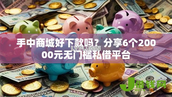 手中商城好下款吗？分享6个20000元无门槛私借平台