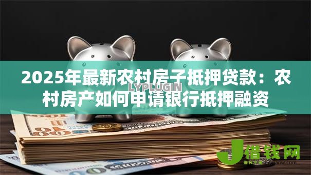 2025年最新农村房子抵押贷款:农村房产如何申请银行抵押融资 2025年最新农村房子抵押贷款:农村房产如何申请银行抵押融资