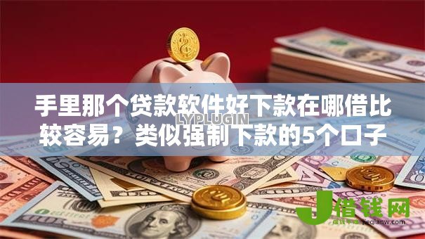 手里那个贷款软件好下款在哪借比较容易?类似强制下款的5个口子参考 手里那个贷款软件好下款在哪借比较容易?类似强制下款的5个口子参考