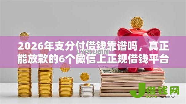 2026年支分付借钱靠谱吗,真正能放款的6个微信上正规借钱平台推荐 2026年支分付借钱靠谱吗,真正能放款的6个微信上正规借钱平台推荐