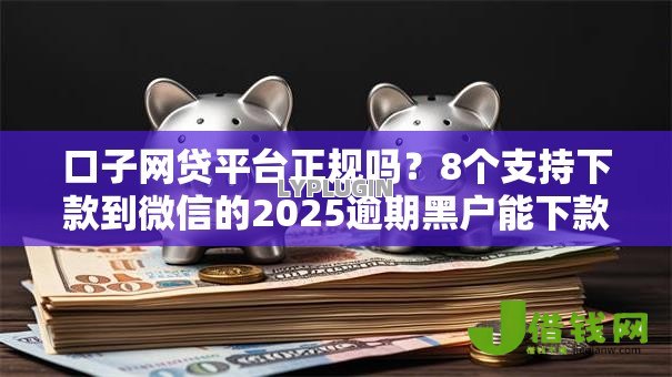 口子网贷平台正规吗？8个支持下款到微信的2025逾期黑户能下款的口子